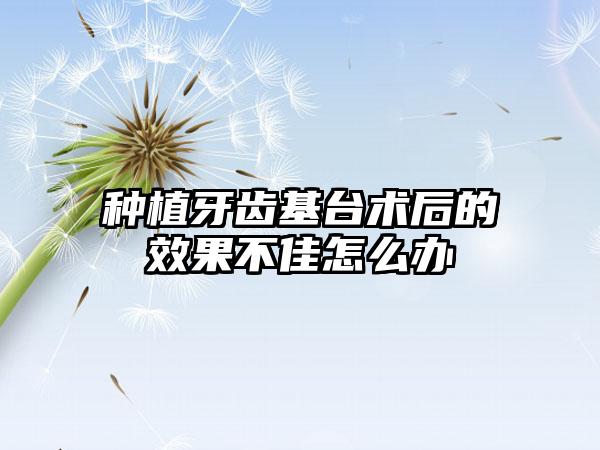 种植牙齿基台术后的效果不佳怎么办