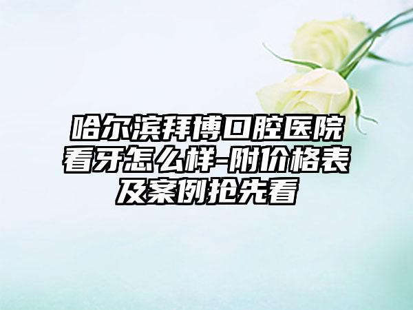 哈尔滨拜博口腔医院看牙怎么样-附价格表及案例抢先看
