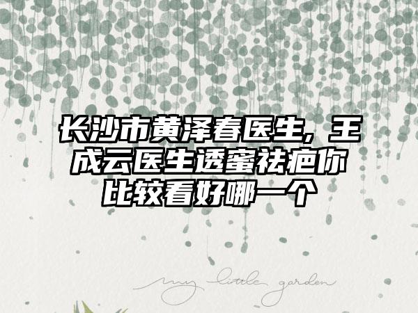 长沙市黄泽春医生,​王成云医生透蜜祛疤你比较看好哪一个
