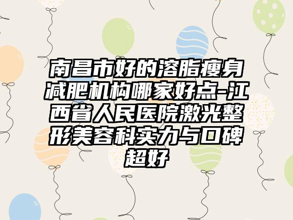 南昌市好的溶脂瘦身减肥机构哪家好点-江西省人民医院激光整形美容科实力与口碑超好