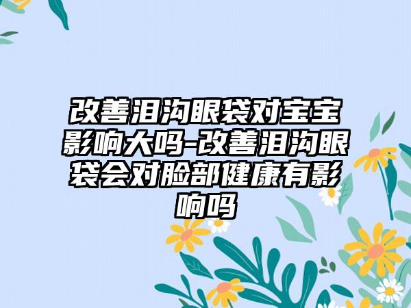 改善泪沟眼袋对宝宝影响大吗-改善泪沟眼袋会对脸部健康有影响吗