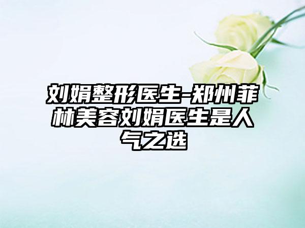 刘娟整形医生-郑州菲林美容刘娟医生是人气之选