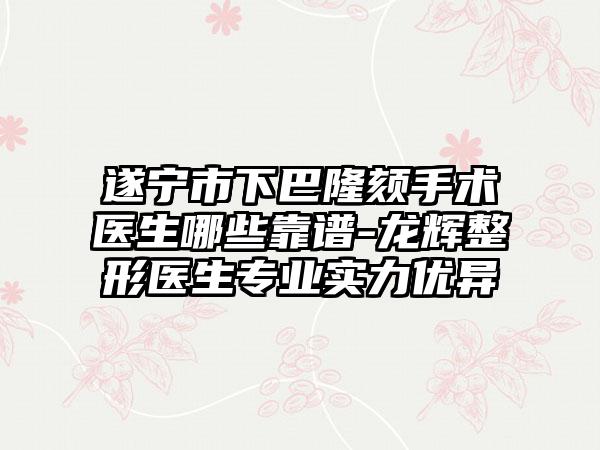 遂宁市下巴隆颏手术医生哪些靠谱-龙辉整形医生专业实力优异