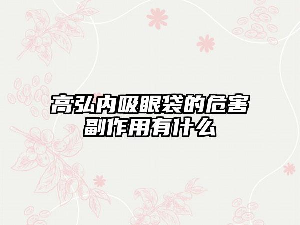 高弘内吸眼袋的危害副作用有什么