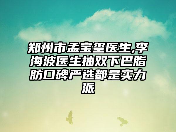 郑州市孟宝玺医生,李海波医生抽双下巴脂肪口碑严选都是实力派