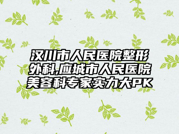 汉川市人民医院整形外科,应城市人民医院美容科专家实力大PK