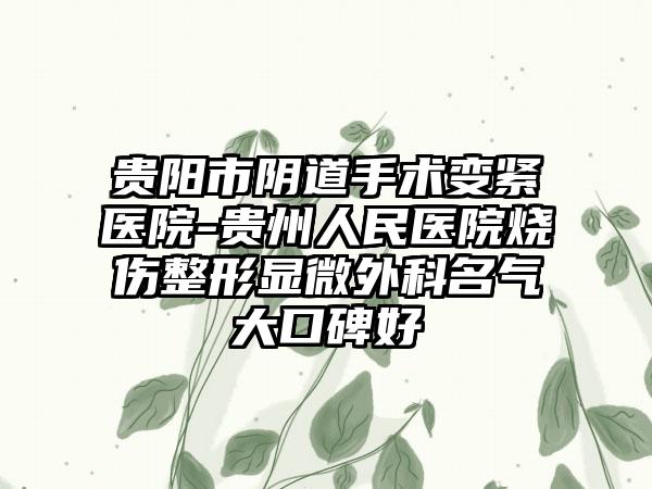 贵阳市阴道手术变紧医院-贵州人民医院烧伤整形显微外科名气大口碑好