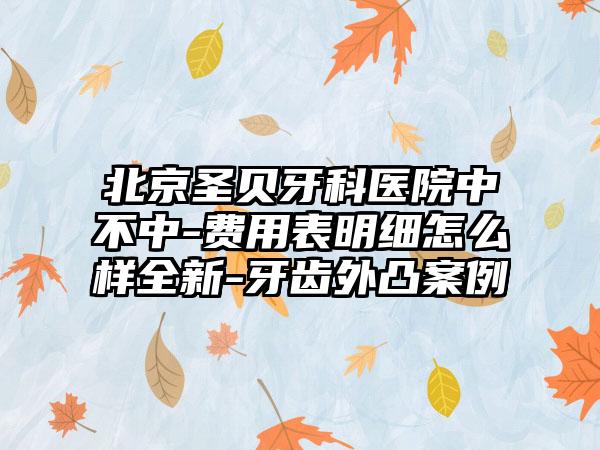 北京圣贝牙科医院中不中-费用表明细怎么样全新-牙齿外凸案例