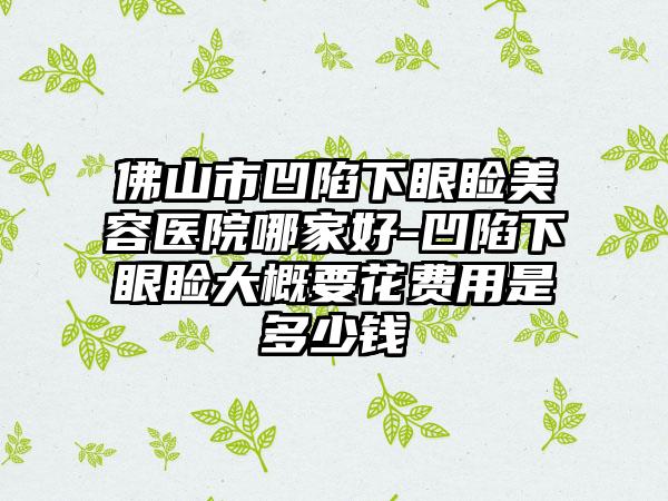 佛山市凹陷下眼睑美容医院哪家好-凹陷下眼睑大概要花费用是多少钱