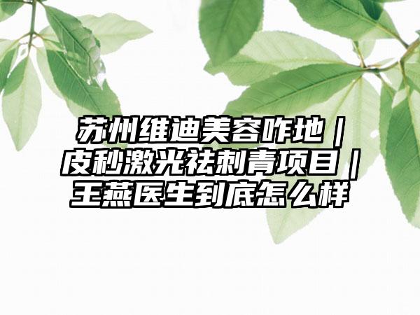 苏州维迪美容咋地｜皮秒激光祛刺青项目｜王燕医生到底怎么样