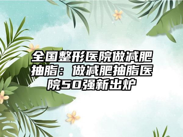 全国整形医院做减肥抽脂：做减肥抽脂医院50强新出炉