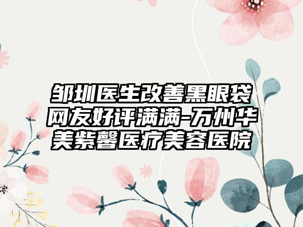 邹圳医生改善黑眼袋网友好评满满-万州华美紫馨医疗美容医院