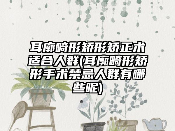 耳廓畸形矫形矫正术适合人群(耳廓畸形矫形手术禁忌人群有哪些呢)