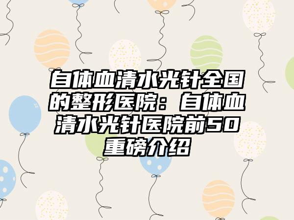 自体血清水光针全国的整形医院：自体血清水光针医院前50重磅介绍