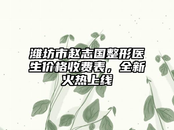 潍坊市赵志国整形医生价格收费表，全新火热上线