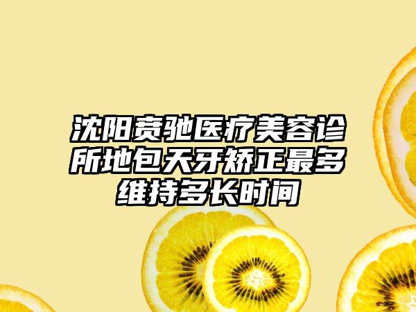沈阳贲驰医疗美容诊所地包天牙矫正最多维持多长时间