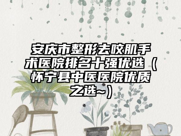 安庆市整形去咬肌手术医院排名十强优选（怀宁县中医医院优质之选~）