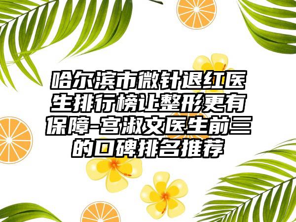 哈尔滨市微针退红医生排行榜让整形更有保障-宫淑文医生前三的口碑排名推荐