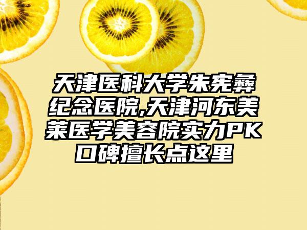 天津医科大学朱宪彝纪念医院,天津河东美莱医学美容院实力PK口碑擅长点这里