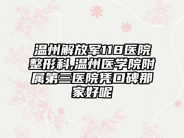 温州解放军118医院整形科,温州医学院附属第三医院凭口碑那家好呢