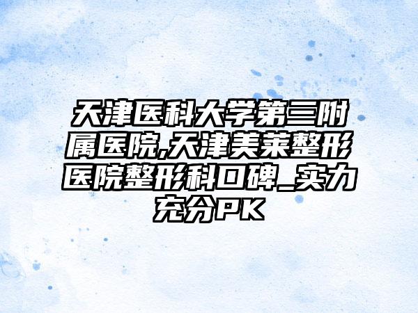 天津医科大学第三附属医院,天津美莱整形医院整形科口碑_实力充分PK
