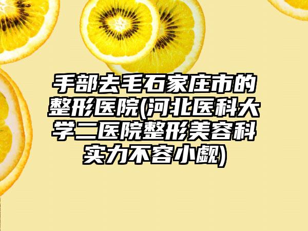 手部去毛石家庄市的整形医院(河北医科大学二医院整形美容科实力不容小觑)