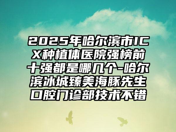 2025年哈尔滨市ICX种植体医院强榜前十强都是哪几个-哈尔滨冰城臻美海豚先生口腔门诊部技术不错