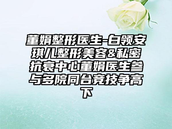 董娟整形医生-白领安琪儿整形美容&私密抗衰中心董娟医生参与多院同台竞技争高下