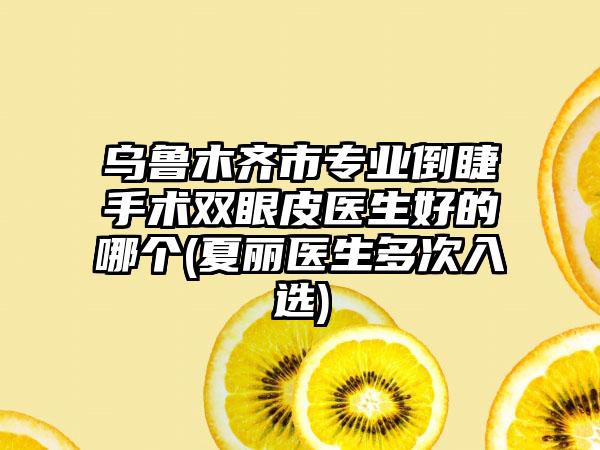 乌鲁木齐市专业倒睫手术双眼皮医生好的哪个(夏丽医生多次入选)