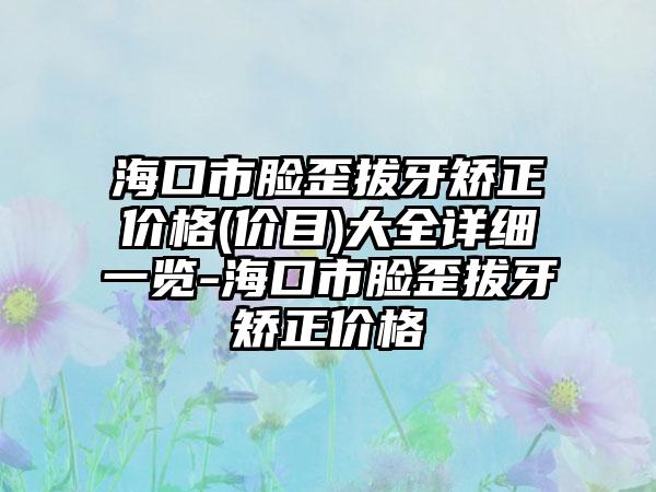 海口市脸歪拔牙矫正价格(价目)大全详细一览-海口市脸歪拔牙矫正价格