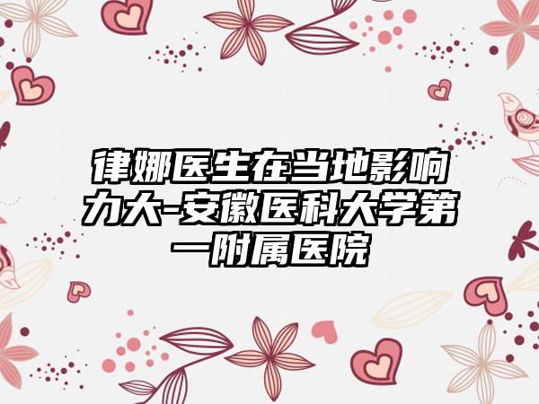 律娜医生在当地影响力大-安徽医科大学第一附属医院