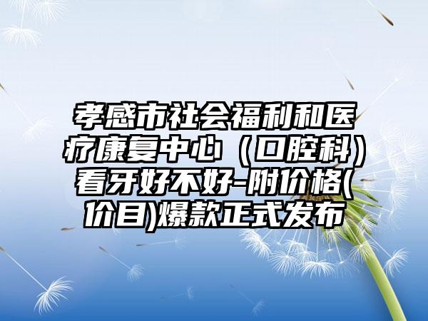 孝感市社会福利和医疗康复中心（口腔科）看牙好不好-附价格(价目)爆款正式发布
