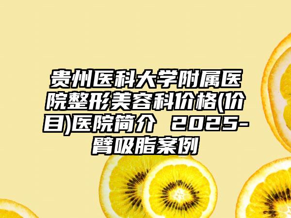 贵州医科大学附属医院整形美容科价格(价目)医院简介 2025-臂吸脂案例