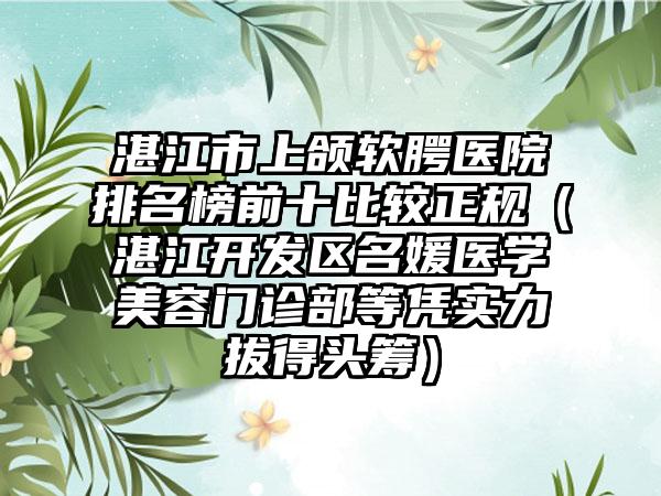 湛江市上颌软腭医院排名榜前十比较正规（湛江开发区名媛医学美容门诊部等凭实力拔得头筹）
