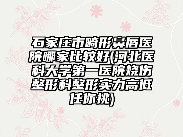 石家庄市畸形鼻唇医院哪家比较好(河北医科大学第一医院烧伤整形科整形实力高低任你挑)