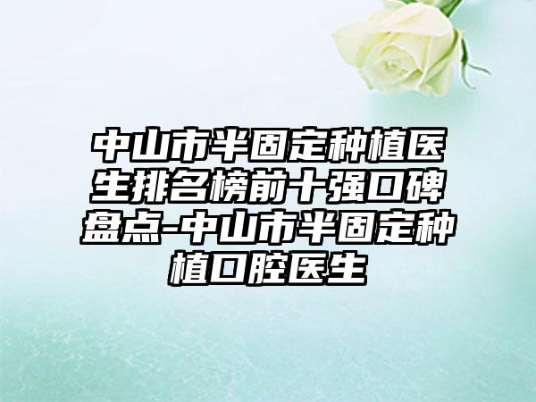 中山市半固定种植医生排名榜前十强口碑盘点-中山市半固定种植口腔医生
