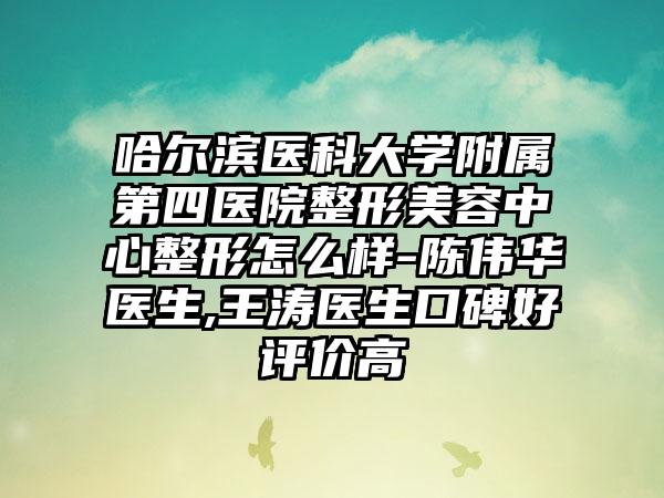 哈尔滨医科大学附属第四医院整形美容中心整形怎么样-陈伟华医生,王涛医生口碑好评价高