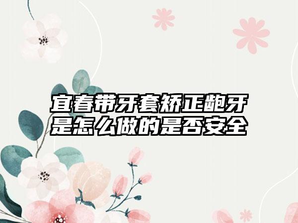 宜春带牙套矫正龅牙是怎么做的是否安全