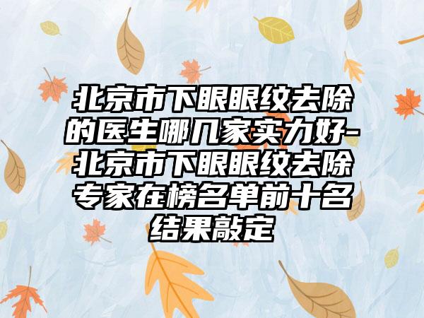 北京市下眼眼纹去除的医生哪几家实力好-北京市下眼眼纹去除专家在榜名单前十名结果敲定