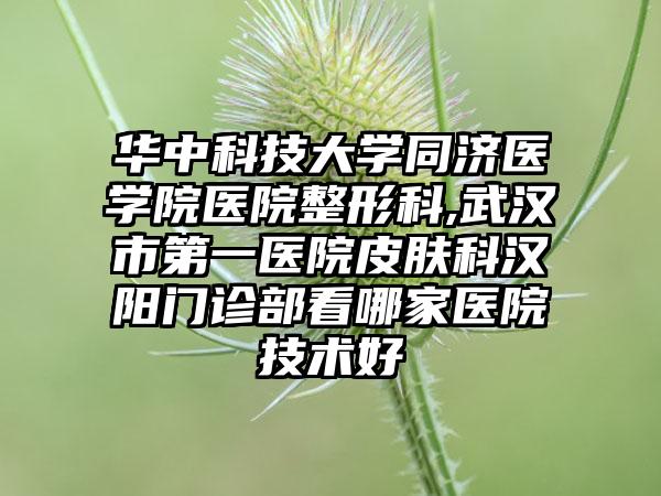 华中科技大学同济医学院医院整形科,武汉市第一医院皮肤科汉阳门诊部看哪家医院技术好