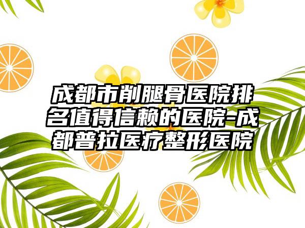 成都市削腿骨医院排名值得信赖的医院-成都普拉医疗整形医院