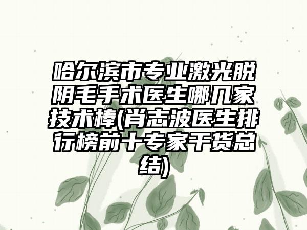 哈尔滨市专业激光脱阴毛手术医生哪几家技术棒(肖志波医生排行榜前十专家干货总结)