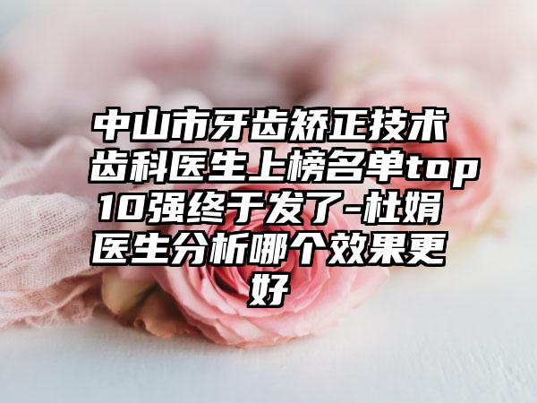 中山市牙齿矫正技术齿科医生上榜名单top10强终于发了-杜娟医生分析哪个效果更好