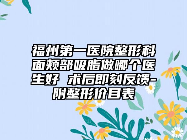 福州第一医院整形科面颊部吸脂做哪个医生好 术后即刻反馈-附整形价目表