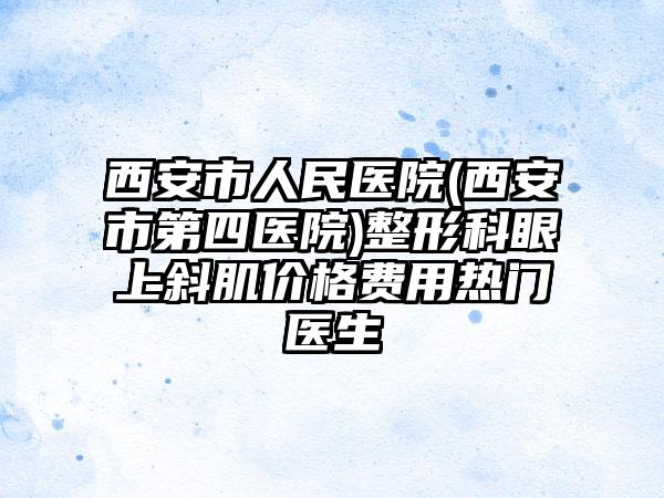西安市人民医院(西安市第四医院)整形科眼上斜肌价格费用热门医生