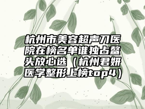 杭州市美容超声刀医院在榜名单谁独占鳌头放心选（杭州君妍医学整形上榜top4）
