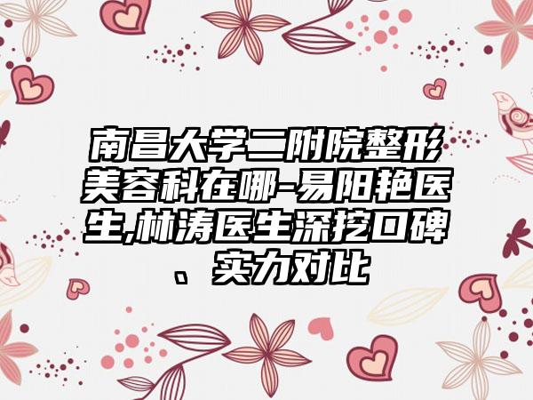 南昌大学二附院整形美容科在哪-易阳艳医生,林涛医生深挖口碑、实力对比