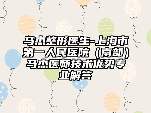 马杰整形医生-上海市第一人民医院（南部）马杰医师技术优势专业解答