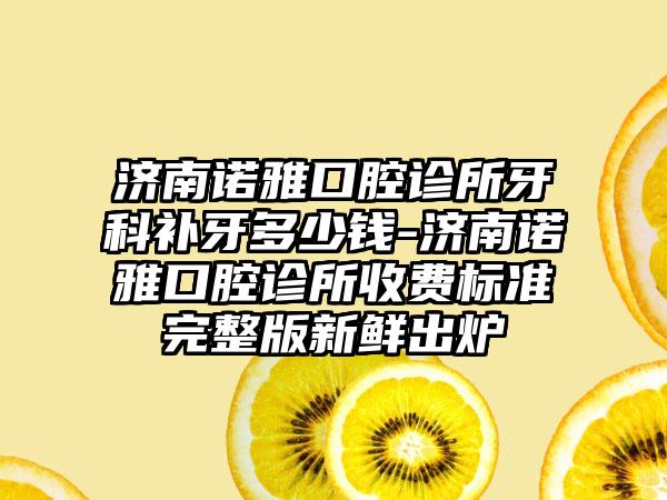 济南诺雅口腔诊所牙科补牙多少钱-济南诺雅口腔诊所收费标准完整版新鲜出炉