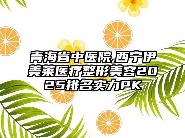 青海省中医院,西宁伊美莱医疗整形美容2025排名实力PK